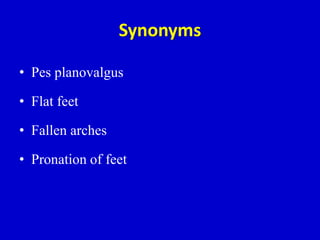 Synonyms
• Pes planovalgus
• Flat feet
• Fallen arches
• Pronation of feet
 