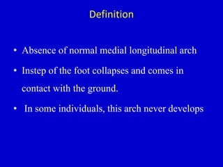 Definition
• Absence of normal medial longitudinal arch
• Instep of the foot collapses and comes in
contact with the ground.
• In some individuals, this arch never develops
 