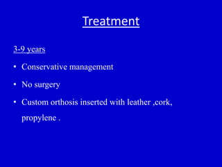 Treatment
3-9 years
• Conservative management
• No surgery
• Custom orthosis inserted with leather ,cork,
propylene .
 