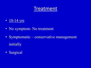 Treatment
• 10-14 yrs
• No symptom- No treatment
• Symptomatic – conservative management
initially
• Surgical
 