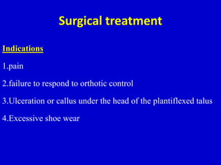 Surgical treatment
Indications
1.pain
2.failure to respond to orthotic control
3.Ulceration or callus under the head of the plantiflexed talus
4.Excessive shoe wear
 