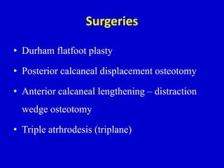 Surgeries
• Durham flatfoot plasty
• Posterior calcaneal displacement osteotomy
• Anterior calcaneal lengthening – distraction
wedge osteotomy
• Triple atrhrodesis (triplane)
 