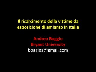Il risarcimento delle vittime da
esposizione di amianto in Italia

       Andrea Boggio
      Bryant University
     boggioa@gmail.com
 