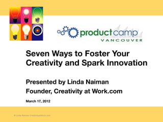 Seven Ways to Foster Your
           Creativity and Spark Innovation

           Presented by Linda Naiman
           Founder, Creativity at Work.com
           March 17, 2012



© Linda Naiman CreativityatWork.com
 