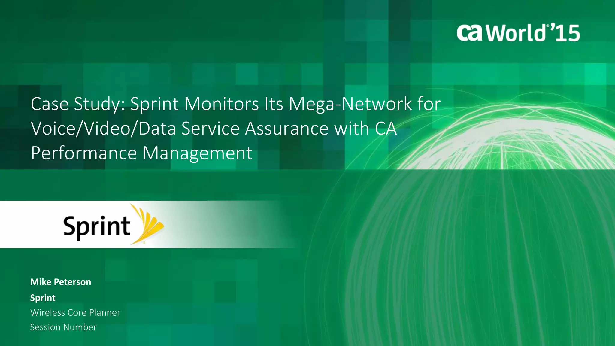 Case Study: Sprint Monitors Its Mega-Network for
Voice/Video/Data Service Assurance with CA
Performance Management
Mike Peterson
Sprint
Wireless Core Planner
Session Number
 