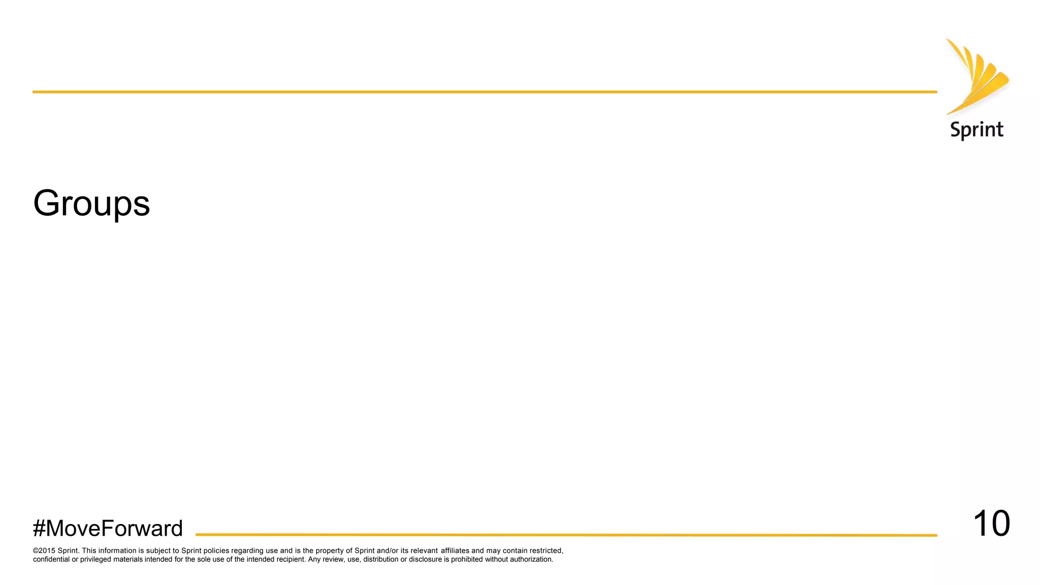 ©2015 Sprint. This information is subject to Sprint policies regarding use and is the property of Sprint and/or its relevant affiliates and may contain restricted,
confidential or privileged materials intended for the sole use of the intended recipient. Any review, use, distribution or disclosure is prohibited without authorization.
#MoveForward
Groups
10
 