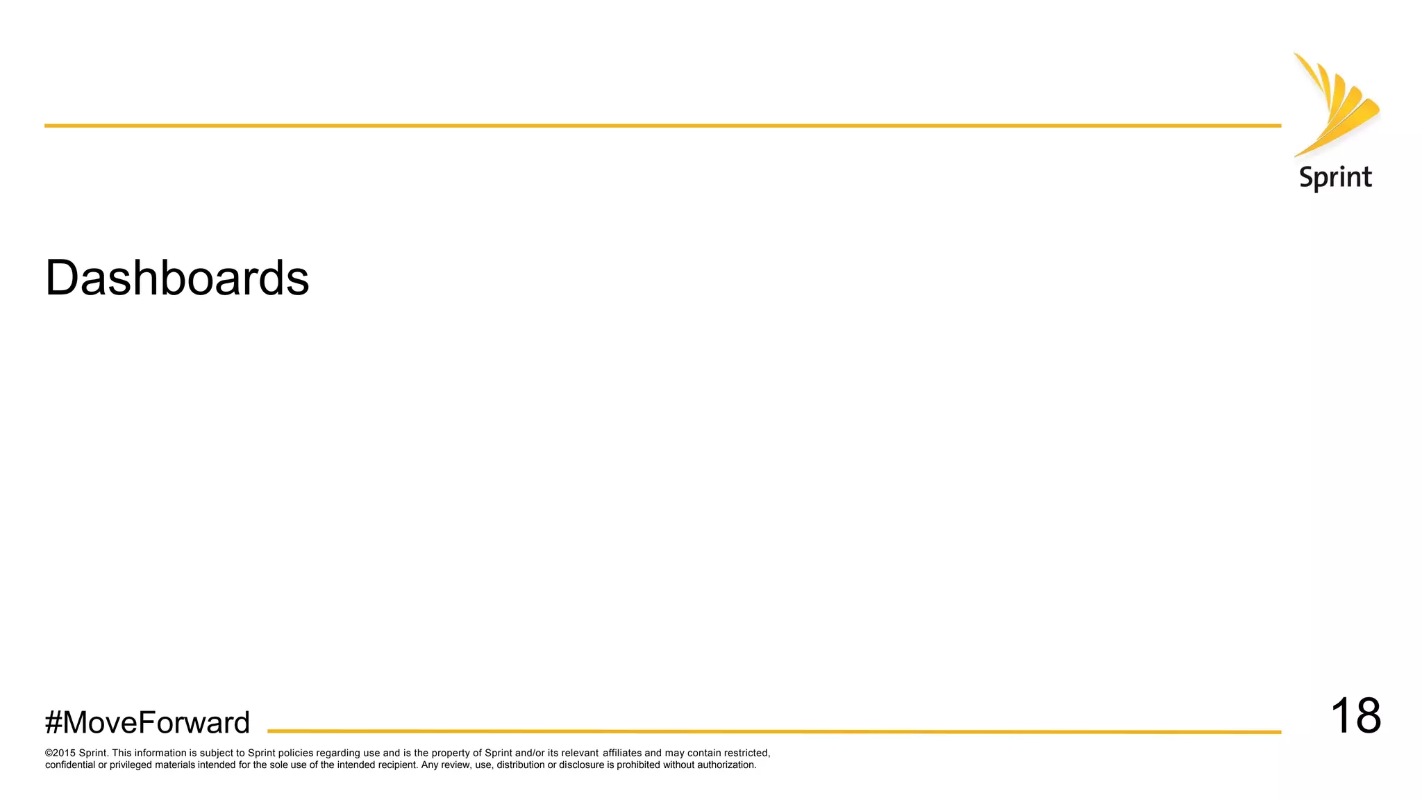 ©2015 Sprint. This information is subject to Sprint policies regarding use and is the property of Sprint and/or its relevant affiliates and may contain restricted,
confidential or privileged materials intended for the sole use of the intended recipient. Any review, use, distribution or disclosure is prohibited without authorization.
#MoveForward
Dashboards
18
 