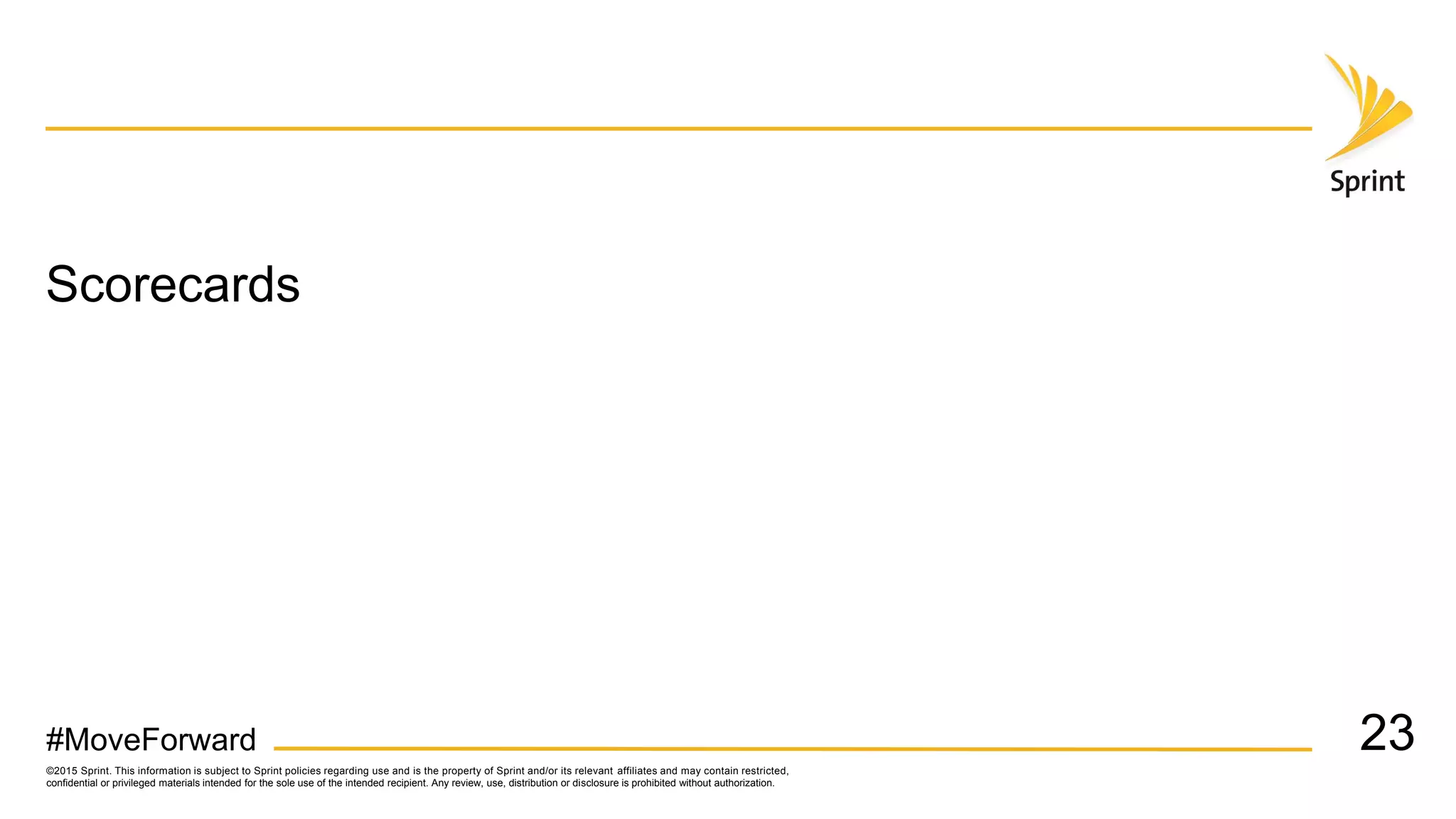 ©2015 Sprint. This information is subject to Sprint policies regarding use and is the property of Sprint and/or its relevant affiliates and may contain restricted,
confidential or privileged materials intended for the sole use of the intended recipient. Any review, use, distribution or disclosure is prohibited without authorization.
#MoveForward
Scorecards
23
 