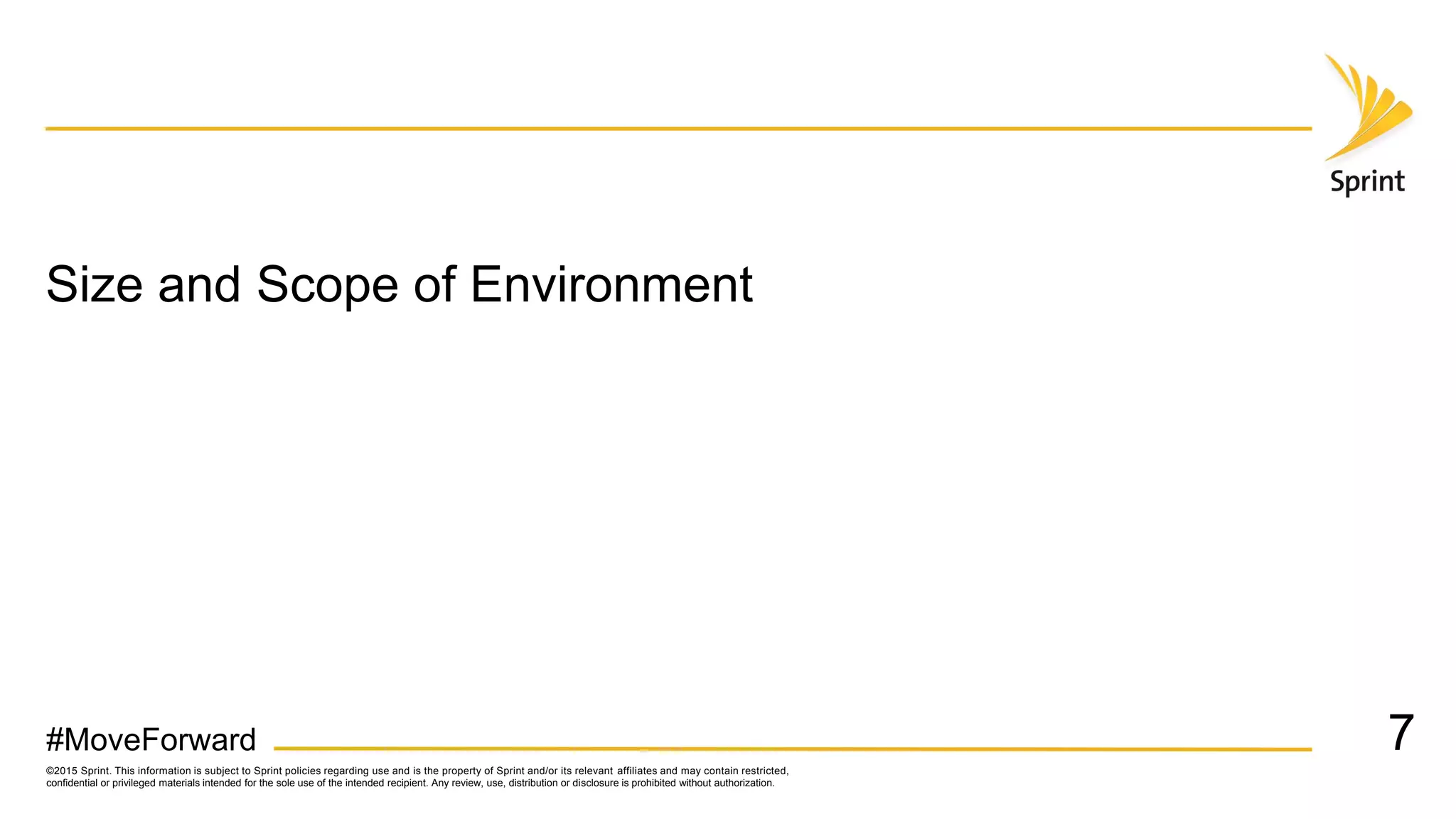 ©2015 Sprint. This information is subject to Sprint policies regarding use and is the property of Sprint and/or its relevant affiliates and may contain restricted,
confidential or privileged materials intended for the sole use of the intended recipient. Any review, use, distribution or disclosure is prohibited without authorization.
#MoveForward
Size and Scope of Environment
7
 