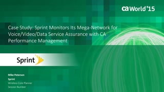 Case Study: Sprint Monitors Its Mega-Network for
Voice/Video/Data Service Assurance with CA
Performance Management
Mike Peterson
Sprint
Wireless Core Planner
Session Number
 