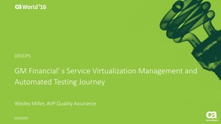 GM Financial' s Service Virtualization Management and
Automated Testing Journey
Wesley Miller, AVP Quality Assurance
DO5X09S
DEVOPS
 