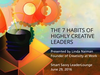 Linda Naiman, CreativityatWork.com
THE 7 HABITS OF
HIGHLY CREATIVE
LEADERS
Presented by Linda Naiman 
Founder of Creativity at Work
Smart Savvy LeaderLounge 
June 29, 2016
 