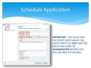 IMPORTANT: YOU MUST EDIT
THE EVENT AND CHANGE THE
EVENT PREFIX TO TEST AND THE
EXECUTION USER TO
SCHEDMASTER BEFORE YOU
WILL BE ABLE TO UPLOAD.
Schedule Application
 