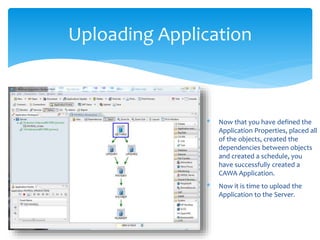 * Now that you have defined the
Application Properties, placed all
of the objects, created the
dependencies between objects
and created a schedule, you
have successfully created a
CAWA Application.
* Now it is time to upload the
Application to the Server.
Uploading Application
 