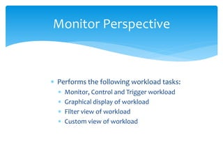 Monitor Perspective
 Performs the following workload tasks:
 Monitor, Control and Trigger workload
 Graphical display of workload
 Filter view of workload
 Custom view of workload
 