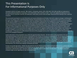 This Presentation Is 
For Informational Purposes Only 
Copyright © 2014 CA. All rights reserved. IBM, System z, zEnterprise, zSeries, z/OS, z/VM, RACF, CICS, IMS and DB2 are trademarks of 
International Business Machines Corporation in the United States, other countries, or both. Linux® is the registered trademark of Linus 
Torvalds in the U.S. and other countries. All trademarks, trade names, service marks and logos referenced herein belong to their respective 
companies. 
This presentation was based on current information and resource allocations as of October 2014 and is subject to change or withdrawal by 
CA at any time without notice. Notwithstanding anything in this presentation to the contrary, this presentation shall not serve to (i) affect 
the rights and/or obligations of CA or its licensees under any existing or future written license agreement or services agreement relating to 
any CA software product; or (ii) amend any product documentation or specifications for any CA software product. The development, 
release and timing of any features or functionality described in this presentation remain at CA’s sole discretion. Notwithstanding anything in 
this presentation to the contrary, upon the general availability of any future CA product release referenced in this presentation, CA will 
make such release available (i) for sale to new licensees of such product; and (ii) to existing licensees of such product on a when and if-available 
basis as part of CA maintenance and support, and in the form of a regularly scheduled major product release. Such releases may 
be made available to current licensees of such product who are current subscribers to CA maintenance and support on a when and if-available 
basis. In the event of a conflict between the terms of this paragraph and any other information contained in this presentation, the 
terms of this paragraph shall govern. 
Certain information in this presentation may outline CA’s general product direction. All information in this presentation is for your 
informational purposes only and may not be incorporated into any contract. CA assumes no responsibility for the accuracy or completeness 
of the information. To the extent permitted by applicable law, CA provides this presentation “as is” without warranty of any kind, including 
without limitation, any implied warranties or merchantability, fitness for a particular purpose, or non-infringement. In no event will CA be 
liable for any loss or damage, direct or indirect, from the use of this document, including, without limitation, lost profits, lost investment, 
business interruption, goodwill, or lost data, even if CA is expressly advised in advance of the possibility of such damages. CA confidential 
and proprietary. No unauthorized copying or distribution permitted. 
CA does not provide legal advice. Neither this document nor any CA software product referenced herein shall serve as a substitute for your 
compliance with any laws (including but not limited to any act, statute, regulation, rule, directive, policy, standard, guideline, measure, 
requirement, administrative order, executive order, etc. (collectively, “Laws”)) referenced in this document. You should consult with 
competent legal counsel regarding any Laws referenced herein. 
 