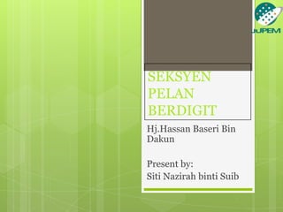 SEKSYEN
PELAN
BERDIGIT
Hj.Hassan Baseri Bin
Dakun
Present by:
Siti Nazirah binti Suib

 