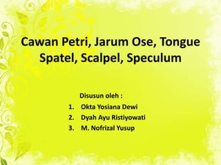 Cawan Petri, Jarum Ose, Tongue
Spatel, Scalpel, Speculum
Disusun oleh :
1. Okta Yosiana Dewi
2. Dyah Ayu Ristiyowati
3. M. Nofrizal Yusup

 