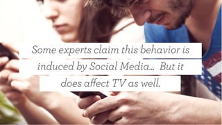 Some experts claim this behavior is
induced by Social Media… But it
does aﬀect TV as well.
 