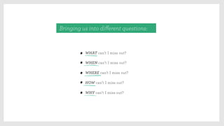 Bringing us into diﬀerent questions:
WHAT can’t I miss out?
WHEN can’t I miss out?
WHERE can’t I miss out?
HOW can’t I miss out?
WHY can’t I miss out?
 