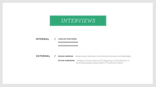 INTERNAL /
INTERVIEWS
EXTERNAL /
CAROLINA MARCONDES
AXAXXAXAXXAXAXXAXA
AXAXXAXAXXAXAXXAXA
ROSANA HERMANN > Review internal information on the brand and interviews with stakeholders.
ESTHER HAMBURGER > Professor at Cinema, Radio and TV Department at ECA USP, doctor in
Social Anthropology and specialized in TV audiences in Brazil.
 