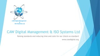 CAW Digital Management & ISO Systems Ltd
Raising standards and reducing time and costs for our clients as standard
www.cawdigital.org
 