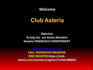 1 Welcome Club Asteria Objective To help ALL  our Active Members become FINANCIALLY INDEPENDENT www.Club-Asteria.com CALL: 9335625162 (MUKESH) FREE REGISTER:https://club-asteria.com/member/register/?refid=286829 