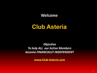 1 Welcome Club Asteria Objective To help ALL  our Active Members become FINANCIALLY INDEPENDENT www.Club-Asteria.com 