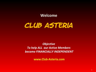 Welcome Club Asteria Objective  To help ALL  our Active Members  become FINANCIALLY INDEPENDENT www.Club-Asteria.com 