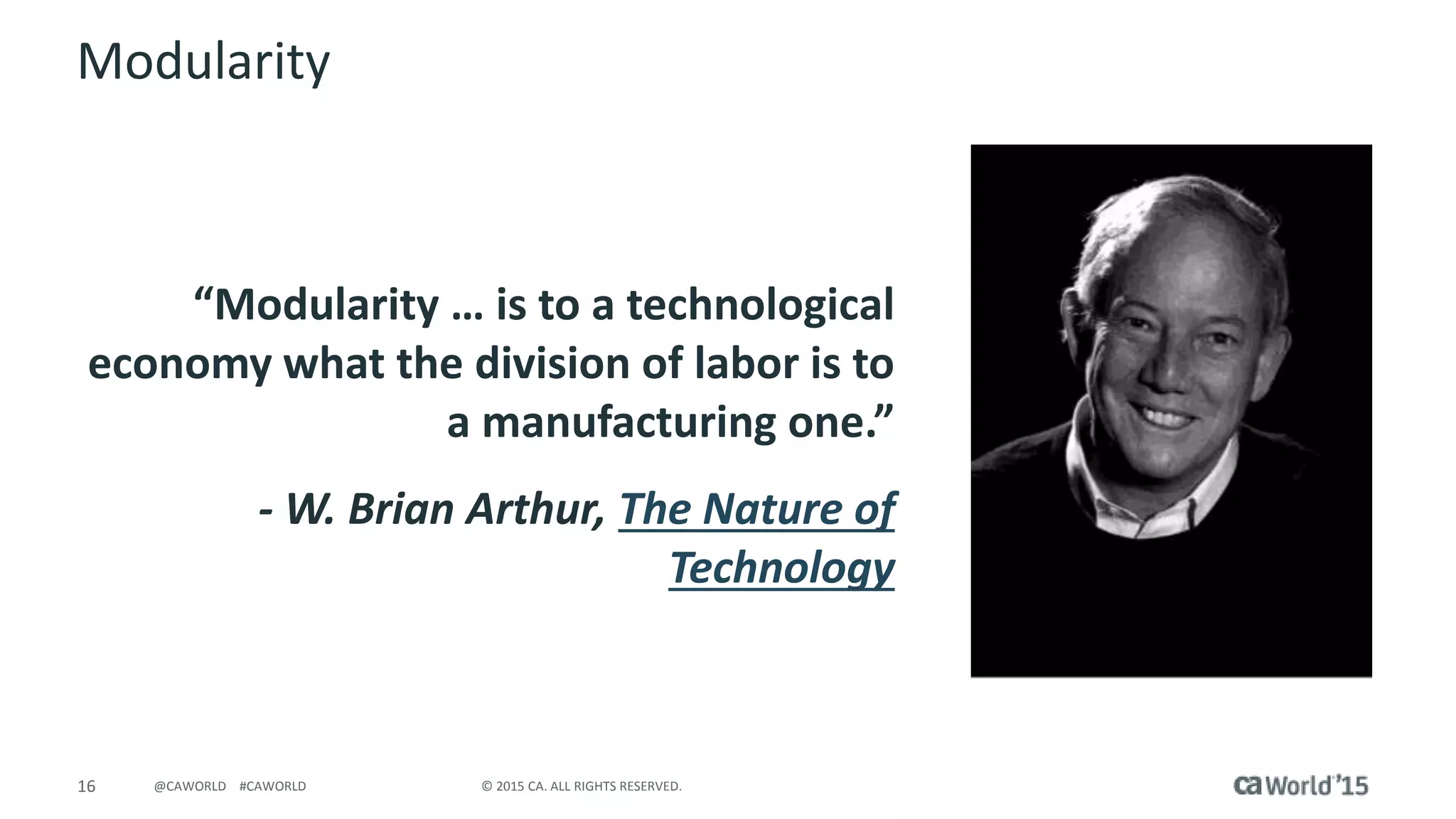 16 © 2015 CA. ALL RIGHTS RESERVED.@CAWORLD #CAWORLD
Modularity
“Modularity … is to a technological
economy what the division of labor is to
a manufacturing one.”
- W. Brian Arthur, The Nature of
Technology
 