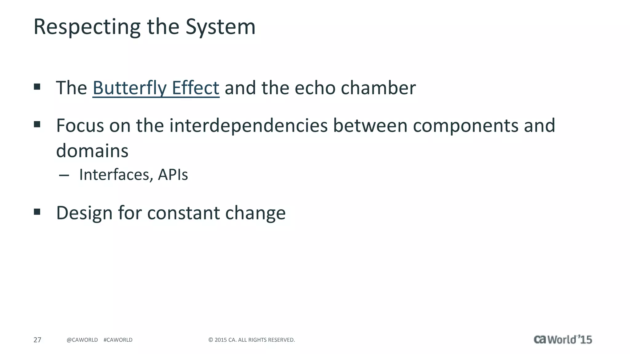 27 © 2015 CA. ALL RIGHTS RESERVED.@CAWORLD #CAWORLD
Respecting the System
 The Butterfly Effect and the echo chamber
 Focus on the interdependencies between components and
domains
– Interfaces, APIs
 Design for constant change
 