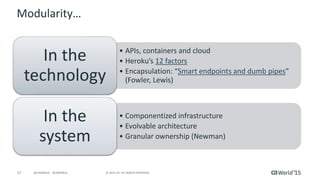 17 © 2015 CA. ALL RIGHTS RESERVED.@CAWORLD #CAWORLD
Modularity…
• APIs, containers and cloud
• Heroku’s 12 factors
• Encapsulation: “Smart endpoints and dumb pipes”
(Fowler, Lewis)
In the
technology
• Componentized infrastructure
• Evolvable architecture
• Granular ownership (Newman)
In the
system
 