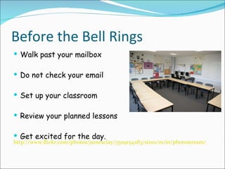 Before the Bell Rings Walk past your mailbox Do not check your email Set up your classroom Review your planned lessons Get excited for the day. http://www.flickr.com/photos/jamesclay/3509154283/sizes/m/in/photostream/ 