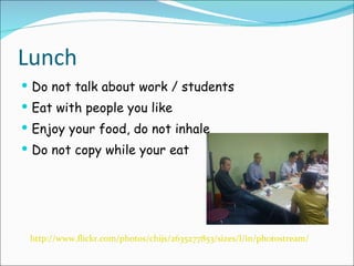 Lunch Do not talk about work / students Eat with people you like Enjoy your food, do not inhale Do not copy while your eat http://www.flickr.com/photos/chijs/2635277853/sizes/l/in/photostream/ 