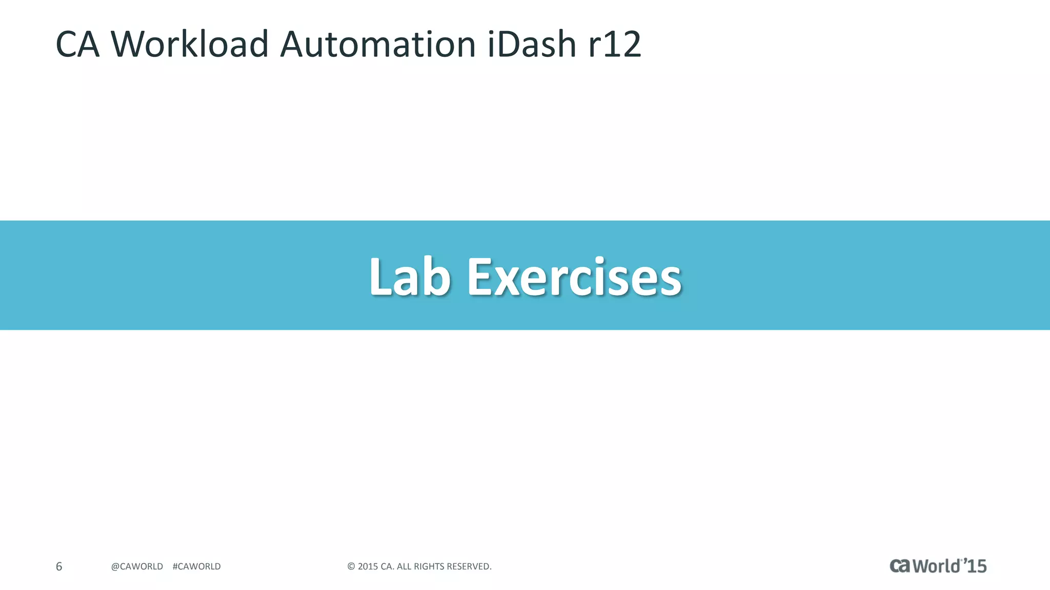 6 © 2015 CA. ALL RIGHTS RESERVED.@CAWORLD #CAWORLD
Lab Exercises
CA Workload Automation iDash r12
 