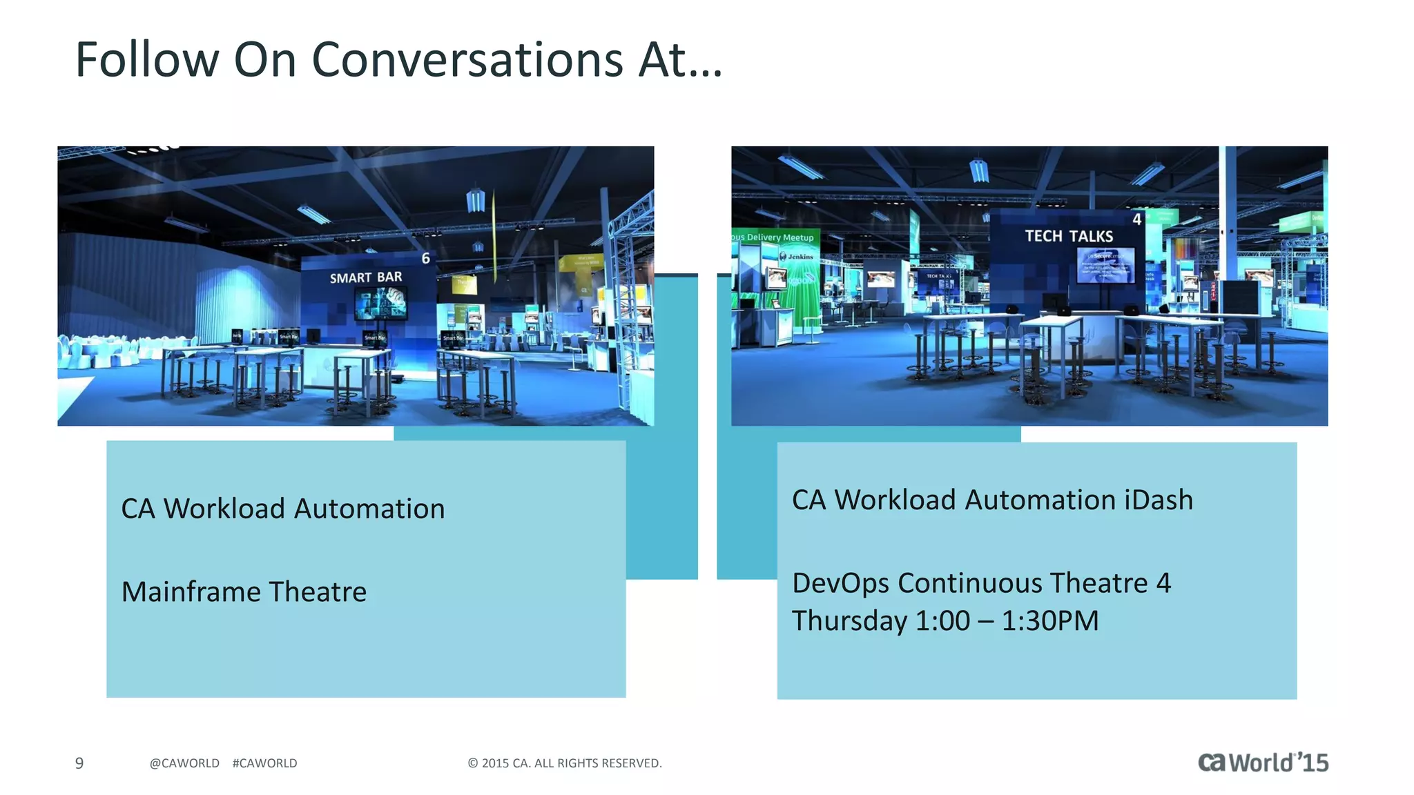 9 © 2015 CA. ALL RIGHTS RESERVED.@CAWORLD #CAWORLD
Follow On Conversations At…
CA Workload Automation
Mainframe Theatre
CA Workload Automation iDash
DevOps Continuous Theatre 4
Thursday 1:00 – 1:30PM
 