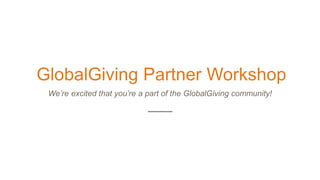 GlobalGiving Partner Workshop
We’re excited that you’re a part of the GlobalGiving community!
 
