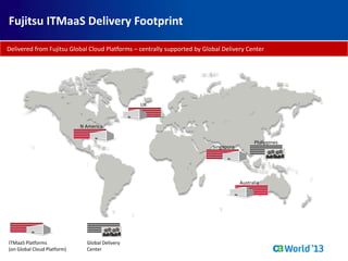 Delivered from Fujitsu Global Cloud Platforms – centrally supported by Global Delivery Center
Global Delivery
Center
N America
UK
Australia
Singapore
Philippines
ITMaaS Platforms
(on Global Cloud Platform)
Fujitsu ITMaaS Delivery Footprint
 
