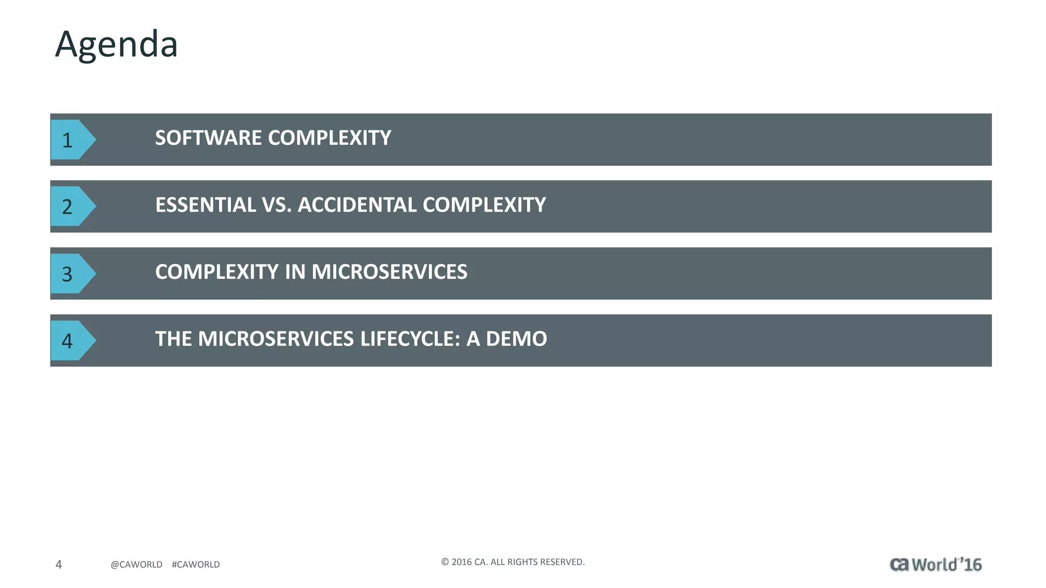 4 © 2016 CA. ALL RIGHTS RESERVED.@CAWORLD #CAWORLD
Agenda
SOFTWARE COMPLEXITY
ESSENTIAL VS. ACCIDENTAL COMPLEXITY
COMPLEXITY IN MICROSERVICES
THE MICROSERVICES LIFECYCLE: A DEMO
1
2
3
4
 