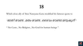 18
Which close ally of Sree Narayana Guru modified his famous quote to
“ജാതി വേണ്ട , മതം വേണ്ട , ദൈേം വേണ്ടാ മനുഷ്യന് ”
“ No Caste , No Religion , No God for human-beings ”
 