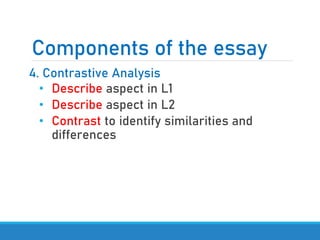 Components of the essay
4. Contrastive Analysis
• Describe aspect in L1
• Describe aspect in L2
• Contrast to identify similarities and
differences
 