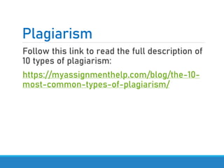Plagiarism
Follow this link to read the full description of
10 types of plagiarism:
https://myassignmenthelp.com/blog/the-10-
most-common-types-of-plagiarism/
 