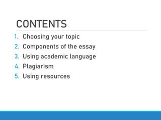 CONTENTS
1. Choosing your topic
2. Components of the essay
3. Using academic language
4. Plagiarism
5. Using resources
 