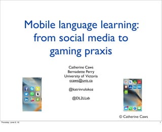 Mobile language learning:
from social media to
gaming praxis
Catherine Caws
Bernadette Perry
University of Victoria
ccaws@uvic.ca
@katrinrulokoz
@DL2LLab
© Catherine Caws
1Thursday, June 9, 16
 