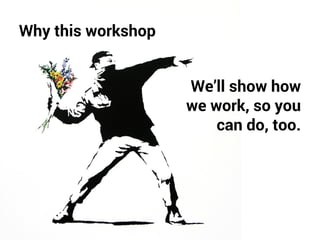 Why this workshop 
We’ll show how 
we work, so you 
can do, too. 
 