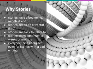 Why Stories 
● stories have a beginning, 
middle & end 
● stories act as an attractor 
(img) 
● stories are easy to relate to 
● stories often continue for 
weeks or months 
● everyone feels energized, 
even for stories with a bad 
ending 
 