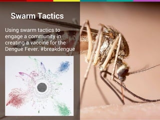 Here’s Swarm a Tactics 
Swarm 
Using swarm tactics to 
engage a community in 
creating a vaccine for the 
Dengue Fever. #breakdengue 
example: arrival of a new client, call-for-papers, 
etc. 
Carrie 
 