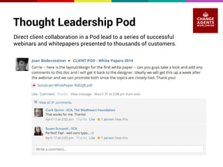 Thought Leadership Pod 
Direct client collaboration in a Pod lead to a series of successful 
webinars and whitepapers presented to thousands of customers. 
 