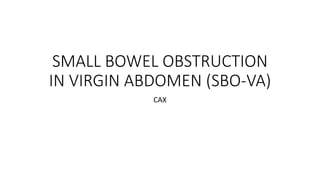 SMALL BOWEL OBSTRUCTION
IN VIRGIN ABDOMEN (SBO-VA)
CAX
 