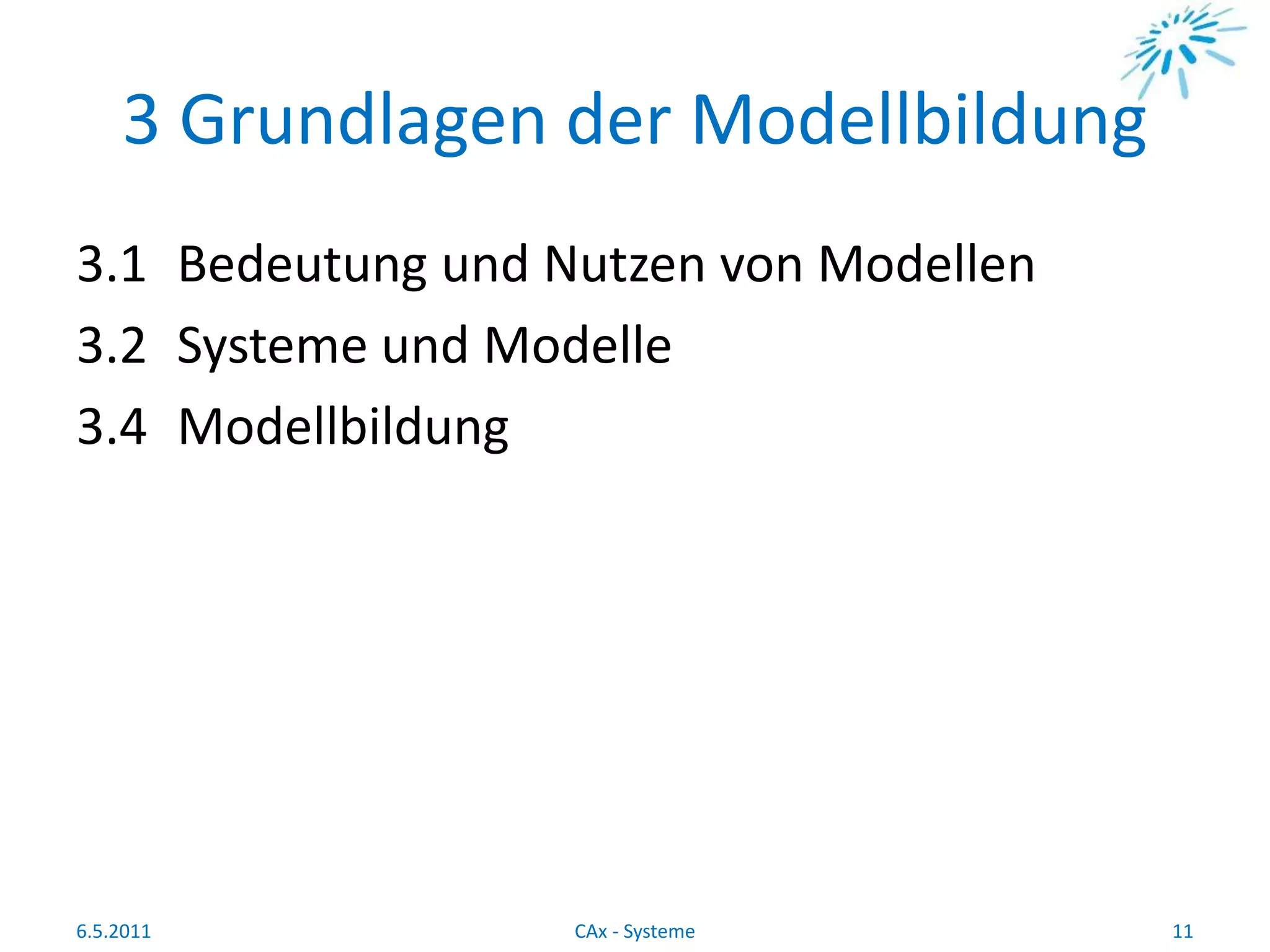 3 Grundlagen der Modellbildung
3.1 Bedeutung und Nutzen von Modellen
3.2 Systeme und Modelle
3.4 Modellbildung
6.5.2011 11CAx - Systeme
 
